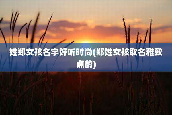 姓郑女孩名字好听时尚(郑姓女孩取名雅致点的)