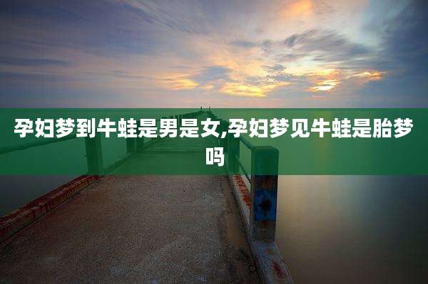 孕妇梦到牛蛙是男是女,孕妇梦见牛蛙是胎梦吗