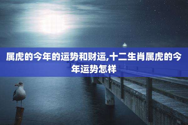 属虎的今年的运势和财运,十二生肖属虎的今年运势怎样