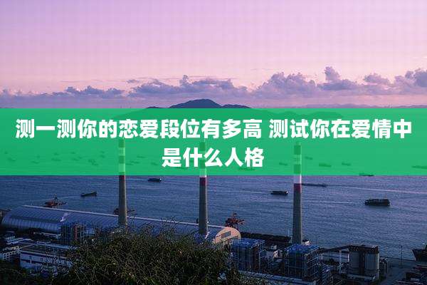 测一测你的恋爱段位有多高 测试你在爱情中是什么人格