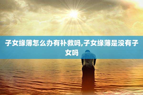 子女缘薄怎么办有补救吗,子女缘薄是没有子女吗