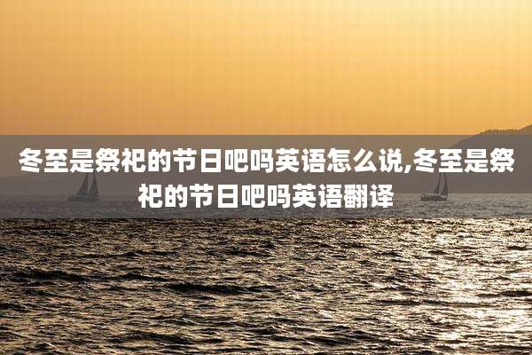冬至是祭祀的节日吧吗英语怎么说,冬至是祭祀的节日吧吗英语翻译