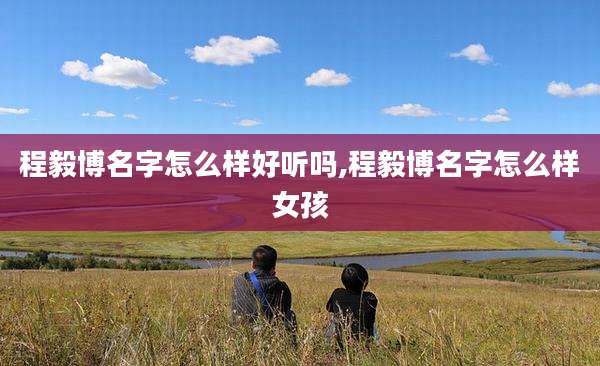 程毅博名字怎么样好听吗,程毅博名字怎么样女孩