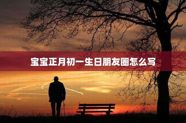 宝宝正月初一生日朋友圈怎么写