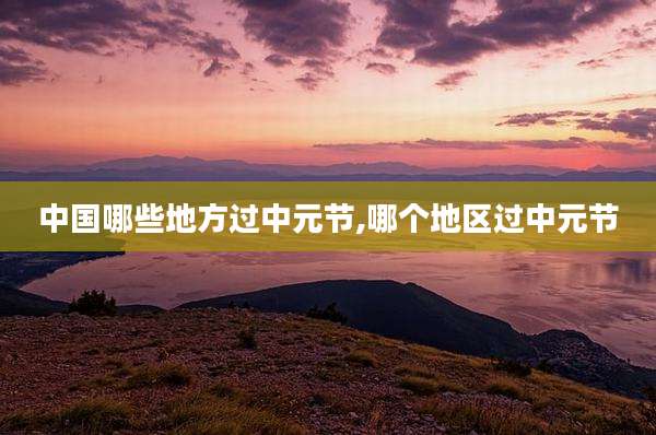 中国哪些地方过中元节,哪个地区过中元节