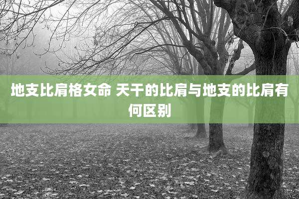 地支比肩格女命 天干的比肩与地支的比肩有何区别