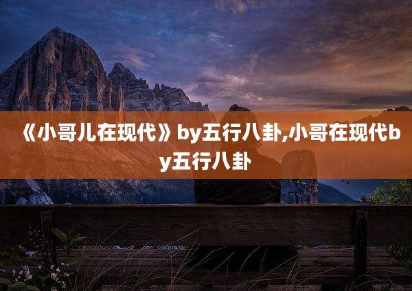 《小哥儿在现代》by五行八卦,小哥在现代by五行八卦