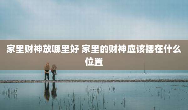 家里财神放哪里好 家里的财神应该摆在什么位置