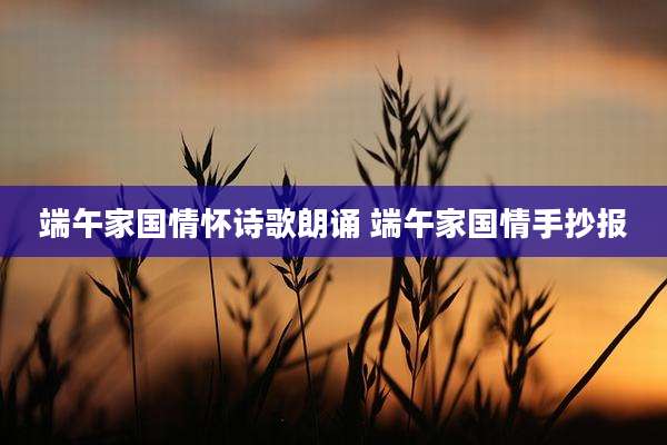 端午家国情怀诗歌朗诵 端午家国情手抄报