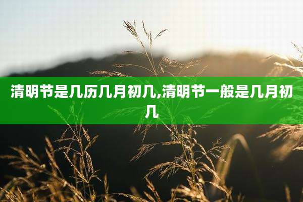 清明节是几历几月初几,清明节一般是几月初几