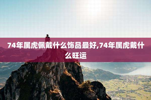 74年属虎佩戴什么饰品最好,74年属虎戴什么旺运