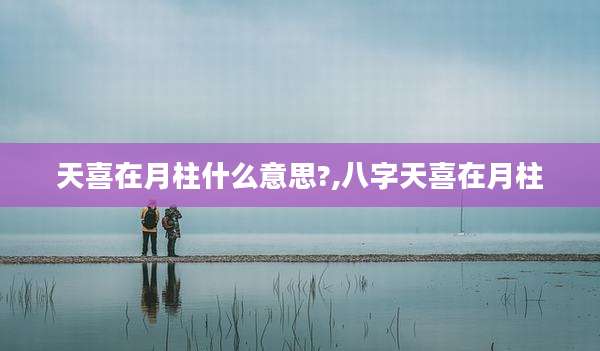 天喜在月柱什么意思?,八字天喜在月柱