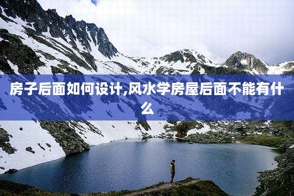 房子后面如何设计,风水学房屋后面不能有什么