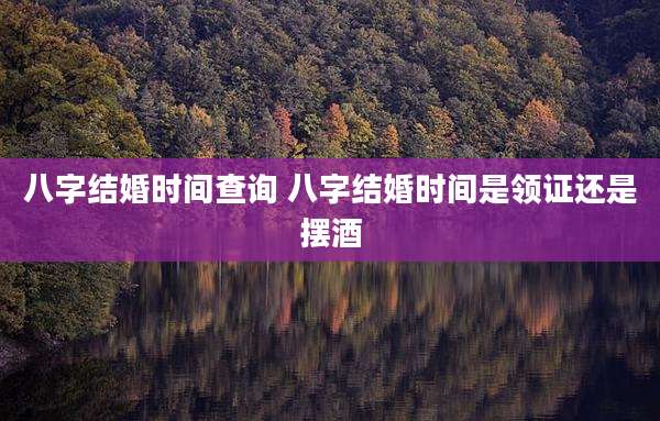八字结婚时间查询 八字结婚时间是领证还是摆酒