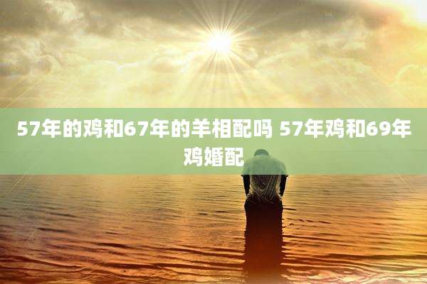 57年的鸡和67年的羊相配吗 57年鸡和69年鸡婚配