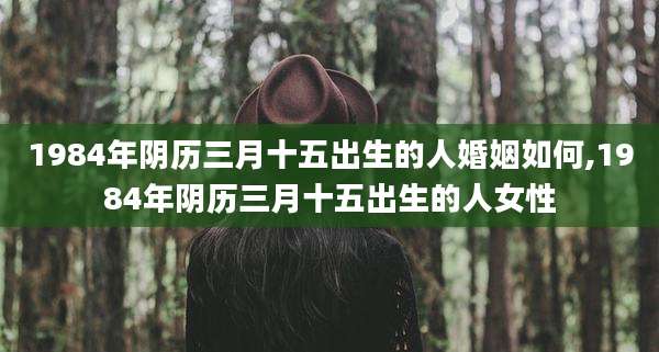 1984年阴历三月十五出生的人婚姻如何,1984年阴历三月十五出生的人女性