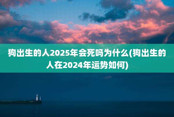 狗出生的人2025年会死吗为什么(狗出生的人在2024年运势如何)