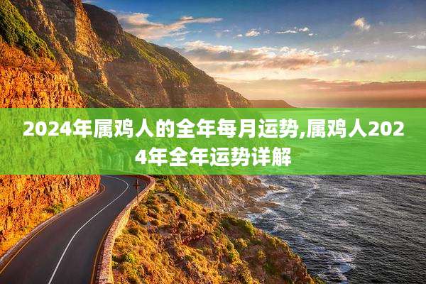 2024年属鸡人的全年每月运势,属鸡人2024年全年运势详解
