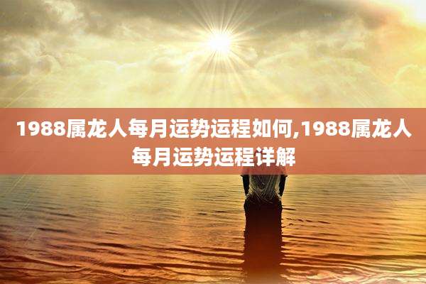 1988属龙人每月运势运程如何,1988属龙人每月运势运程详解
