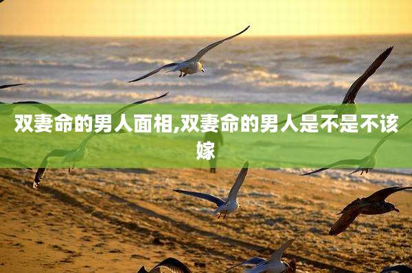 双妻命的男人面相,双妻命的男人是不是不该嫁