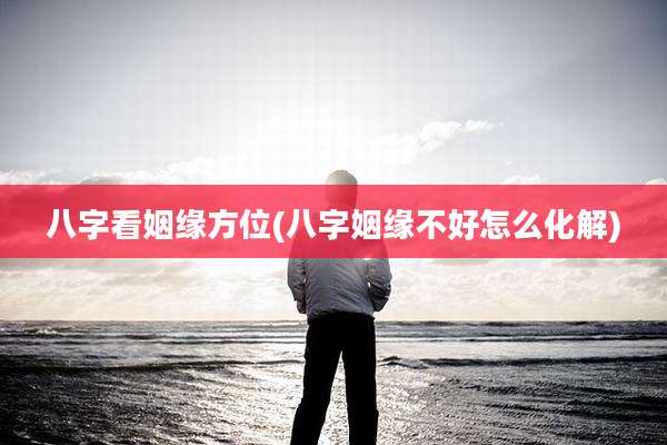 八字看姻缘方位(八字姻缘不好怎么化解)