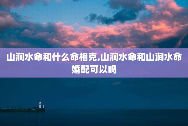 山涧水命和什么命相克,山涧水命和山涧水命婚配可以吗
