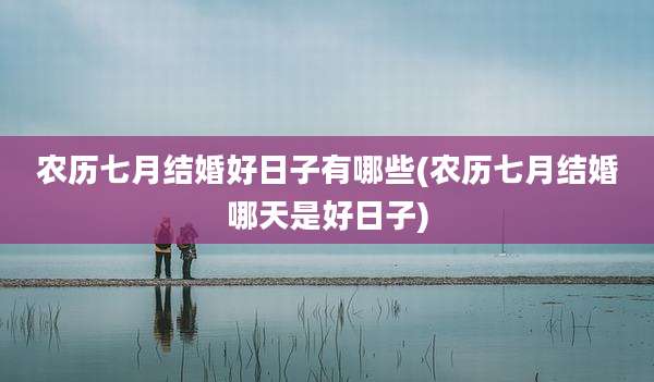 农历七月结婚好日子有哪些(农历七月结婚哪天是好日子)