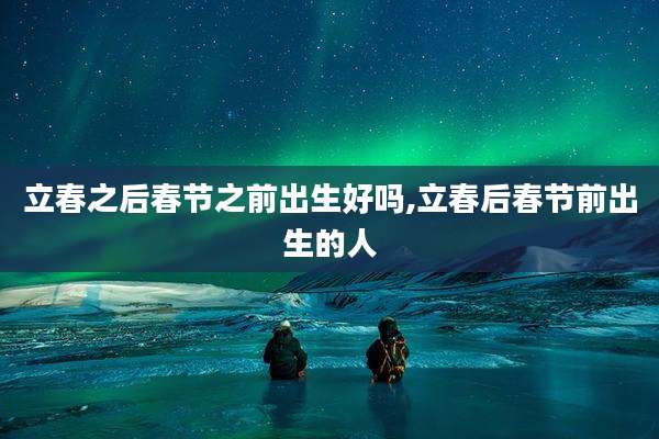 立春之后春节之前出生好吗,立春后春节前出生的人