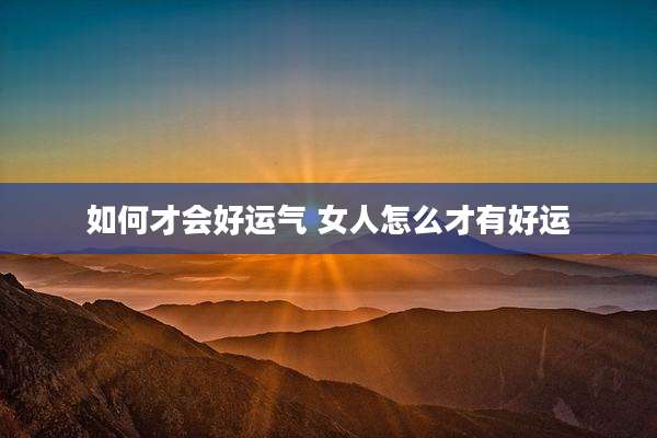 如何才会好运气 女人怎么才有好运