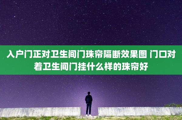 入户门正对卫生间门珠帘隔断效果图 门口对着卫生间门挂什么样的珠帘好