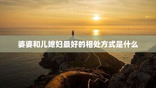 婆婆和儿媳妇最好的相处方式是什么