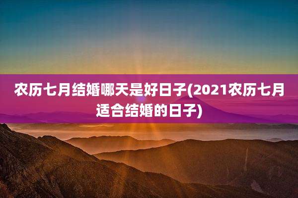农历七月结婚哪天是好日子(2021农历七月适合结婚的日子)