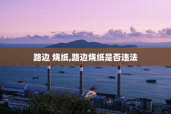 路边 烧纸,路边烧纸是否违法