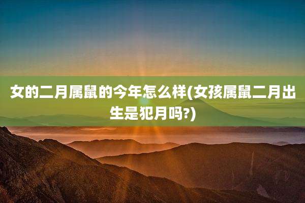 女的二月属鼠的今年怎么样(女孩属鼠二月出生是犯月吗?)