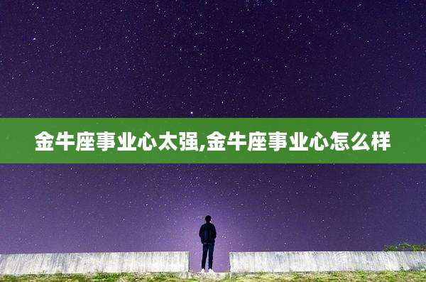金牛座事业心太强,金牛座事业心怎么样