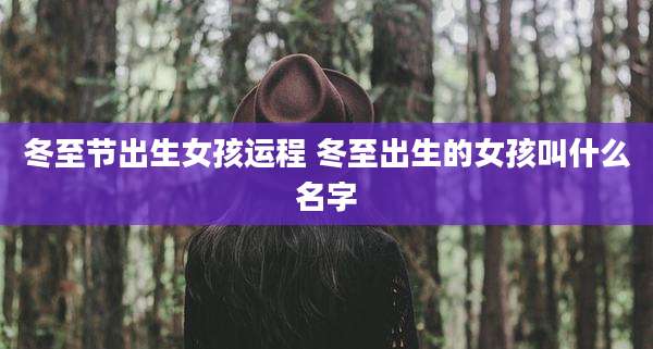 冬至节出生女孩运程 冬至出生的女孩叫什么名字