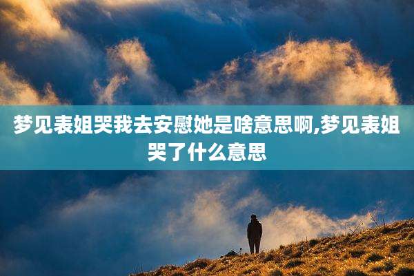 梦见表姐哭我去安慰她是啥意思啊,梦见表姐哭了什么意思