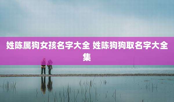 姓陈属狗女孩名字大全 姓陈狗狗取名字大全集