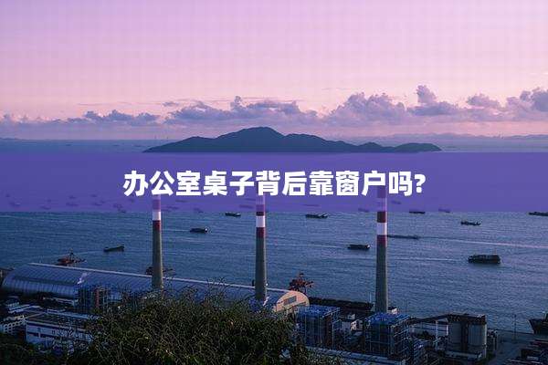 办公室桌子背后靠窗户吗?