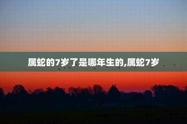 属蛇的7岁了是哪年生的,属蛇7岁