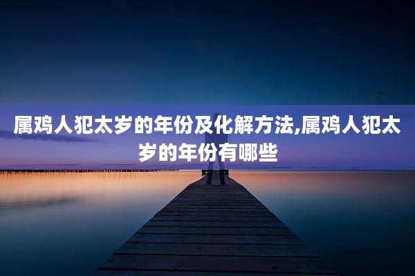 属鸡人犯太岁的年份及化解方法,属鸡人犯太岁的年份有哪些