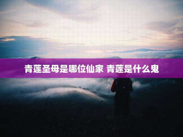 青莲圣母是哪位仙家 青莲是什么鬼