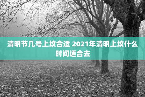 清明节几号上坟合适 2021年清明上坟什么时间适合去