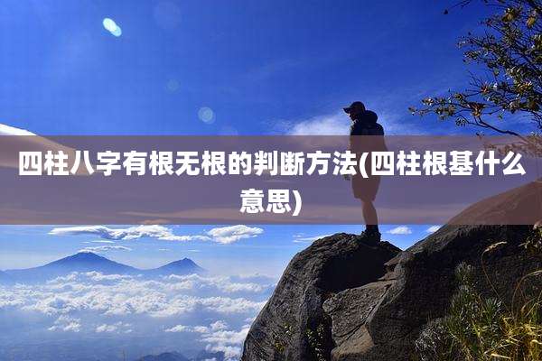四柱八字有根无根的判断方法(四柱根基什么意思)