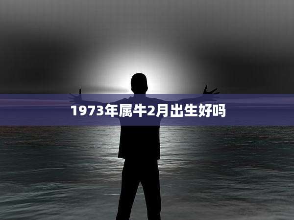 1973年属牛2月出生好吗
