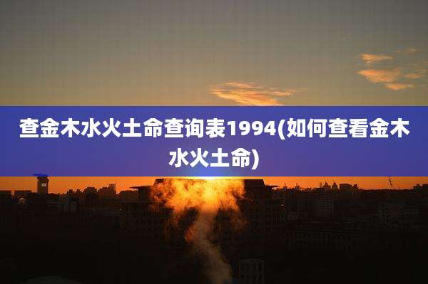 查金木水火土命查询表1994(如何查看金木水火土命)