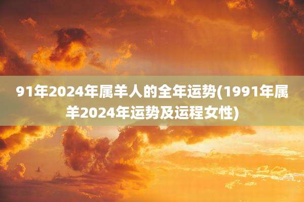 91年2024年属羊人的全年运势(1991年属羊2024年运势及运程女性)