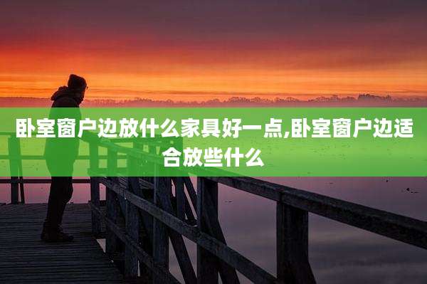 卧室窗户边放什么家具好一点,卧室窗户边适合放些什么