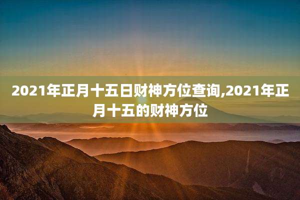 2021年正月十五日财神方位查询,2021年正月十五的财神方位