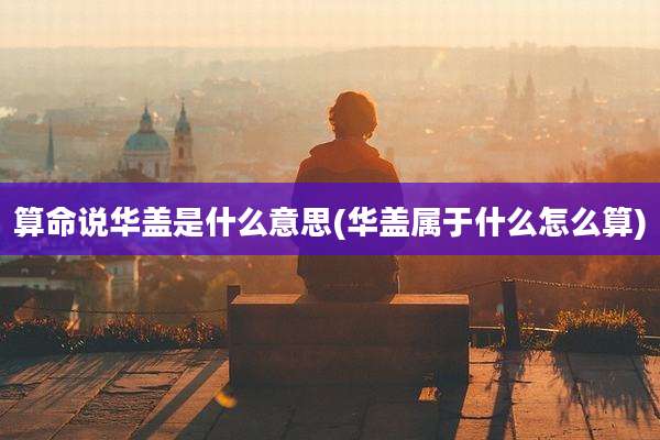 算命说华盖是什么意思(华盖属于什么怎么算)